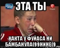 эта ты какта у фуйаса ни бамбанула(99нине(9