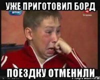 уже приготовил борд поездку отменили