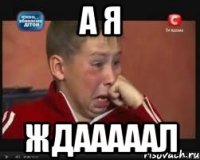 а я ждааааал