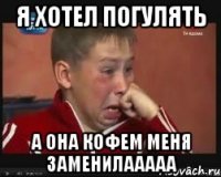 я хотел погулять а она кофем меня заменилааааа
