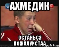 ахмедик останься пожалуйстаа