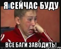 я сейчас буду все баги заводить!