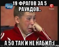 19 фрагов за 5 раундов.. а 50 так и не набил:(