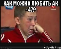 как можно любить ак - 47? 