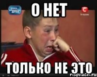 о нет только не это