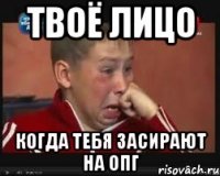 твоё лицо когда тебя засирают на опг