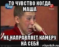 то чувство когда маша не направляет камеру на себя