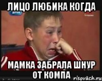 лицо любика когда мамка забрала шнур от компа
