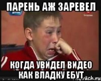 парень аж заревел когда увидел видео как владку ебут