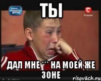 ты дал мне *** на моей же зоне