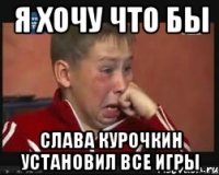 я хочу что бы слава курочкин установил все игры