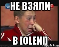 не взяли в [oleni]