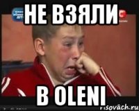не взяли в oleni