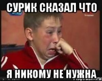 сурик сказал что я никому не нужна