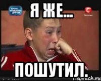 я же... пошутил.
