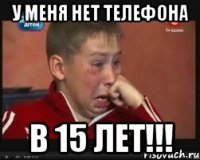 у меня нет телефона в 15 лет!!!