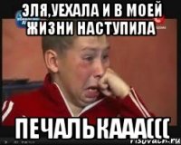 эля,уехала и в моей жизни наступила печалькааа(((