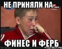 не приняли на ... финес и ферб