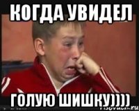 когда увидел голую шишку))))