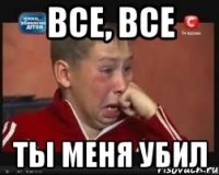 все, все ты меня убил