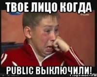 твое лицо когда public выключили!