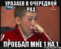уразаев в очередной раз проебал мне 1 на 1