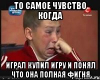 то самое чувство когда играл купил игру и понял что она полная фигня