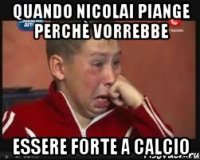 quando nicolai piange perchè vorrebbe essere forte a calcio