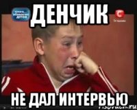 денчик не дал интервью