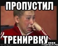 пропустил тренирвку....