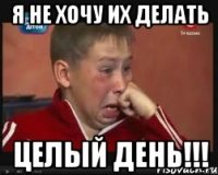 я не хочу их делать целый день!!!