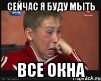 сейчас я буду мыть все окна