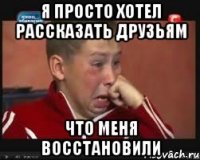 я просто хотел рассказать друзьям что меня восстановили