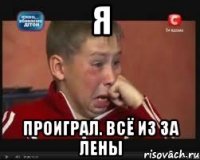 я проиграл. всё из за лены