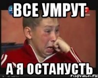 все умрут а я останусть