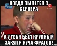 когда вылетел с сервера а у тебя был крупный закуп и куча фрагов!