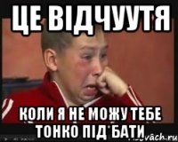 це відчуутя коли я не можу тебе тонко під*бати