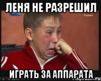 леня не разрешил играть за аппарата