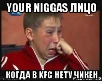your niggas лицо когда в kfc нету чикен