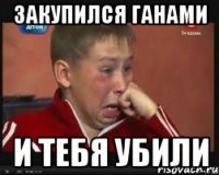 закупился ганами и тебя убили