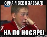 сука я себя заебал! на по носяре!