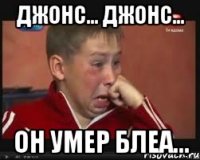 джонс... джонс... он умер блеа...