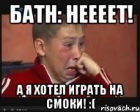 батн: неееет! а я хотел играть на смоки! :(