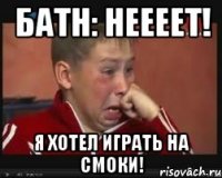 батн: неееет! я хотел играть на смоки!