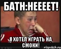 батн:неееет! я хотел играть на смоки!