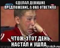 сделал девушке предложение, а она ответила чтож, этот день настал и ушла...