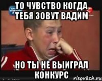 то чувство когда тебя зовут вадим но ты не выиграл конкурс