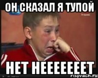 он сказал я тупой нет нееееееет