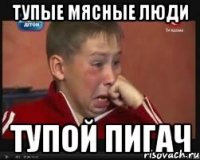тупые мясные люди тупой пигач