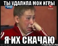 ты удалила мои игры я их скачаю